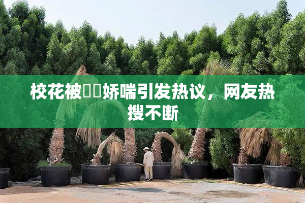 校花被❌‌娇喘引发热议，网友热搜不断