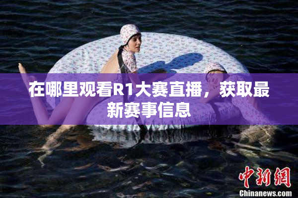在哪里观看R1大赛直播，获取最新赛事信息