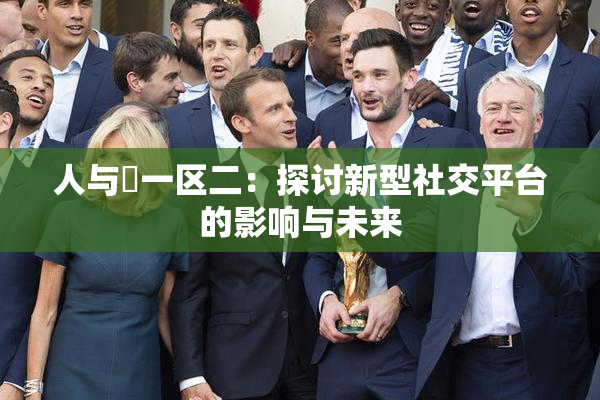人与嘼一区二：探讨新型社交平台的影响与未来