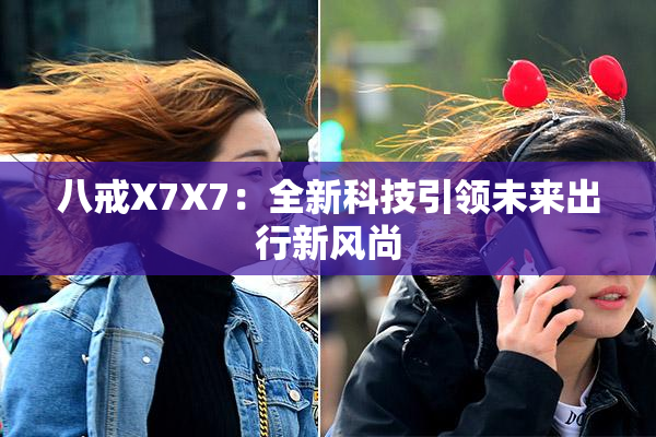 八戒X7X7：全新科技引领未来出行新风尚