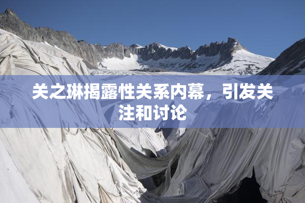 关之琳揭露性关系内幕，引发关注和讨论