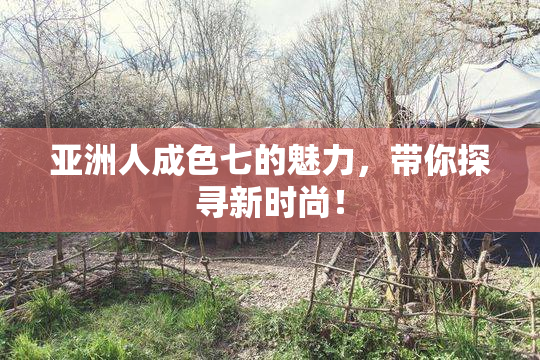 亚洲人成色七的魅力，带你探寻新时尚！
