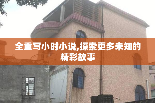 全重写小时小说,探索更多未知的精彩故事