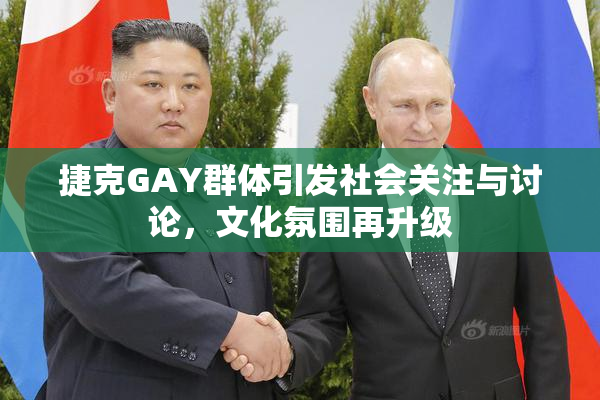 捷克GAY群体引发社会关注与讨论，文化氛围再升级