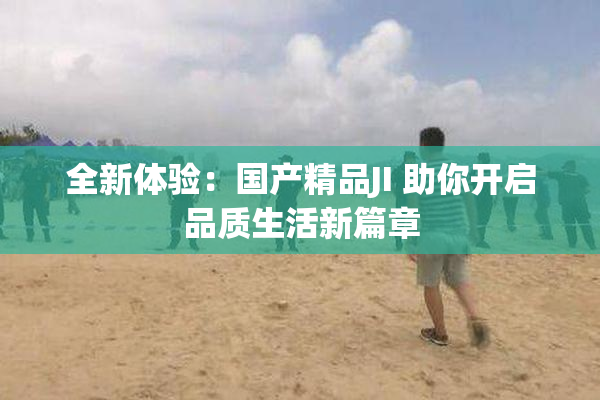 全新体验：国产精品JI 助你开启品质生活新篇章
