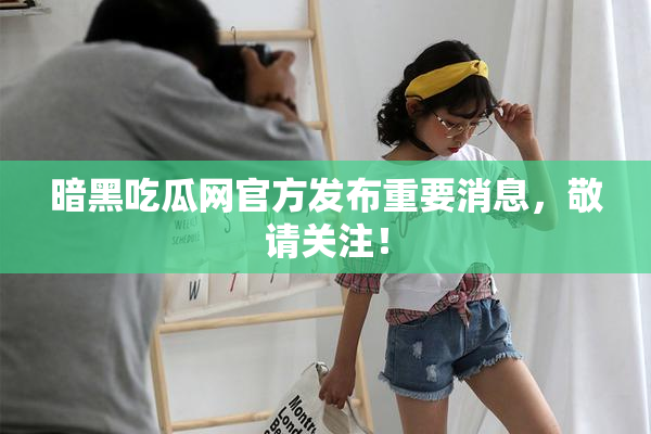 暗黑吃瓜网官方发布重要消息，敬请关注！