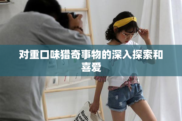 对重口味猎奇事物的深入探索和喜爱