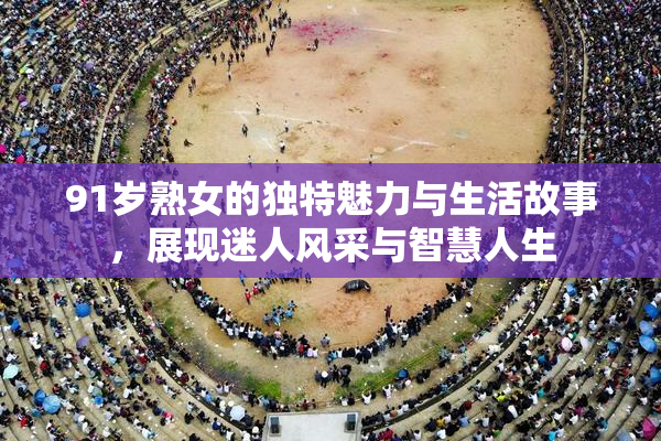 91岁熟女的独特魅力与生活故事，展现迷人风采与智慧人生