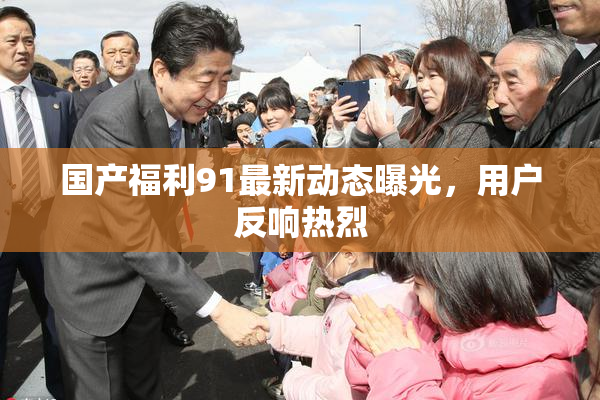 国产福利91最新动态曝光，用户反响热烈