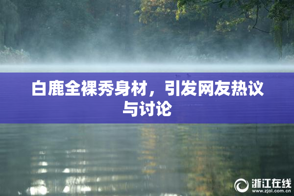 白鹿全裸秀身材，引发网友热议与讨论