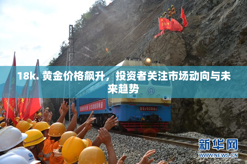 18k. 黄金价格飙升，投资者关注市场动向与未来趋势