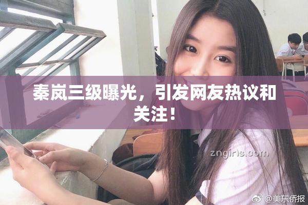 秦岚三级曝光，引发网友热议和关注！