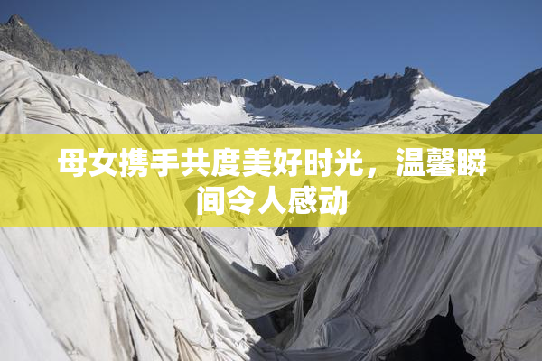 母女携手共度美好时光，温馨瞬间令人感动