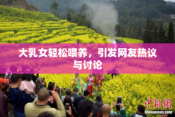 大乳女轻松喂养，引发网友热议与讨论