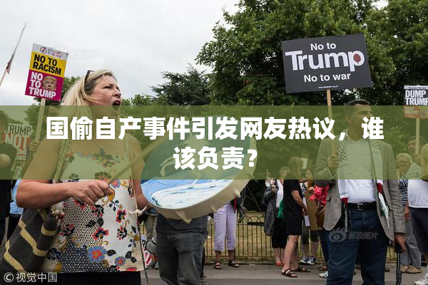 国偷自产事件引发网友热议，谁该负责？