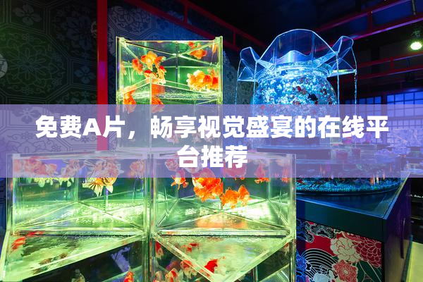 免费A片，畅享视觉盛宴的在线平台推荐