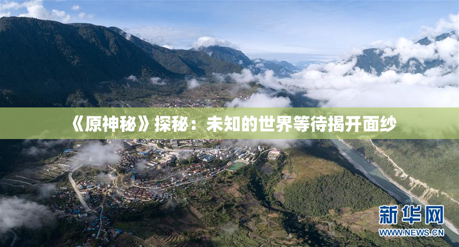 《原神秘》探秘：未知的世界等待揭开面纱