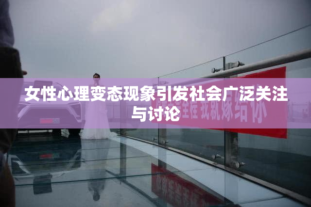 女性心理变态现象引发社会广泛关注与讨论