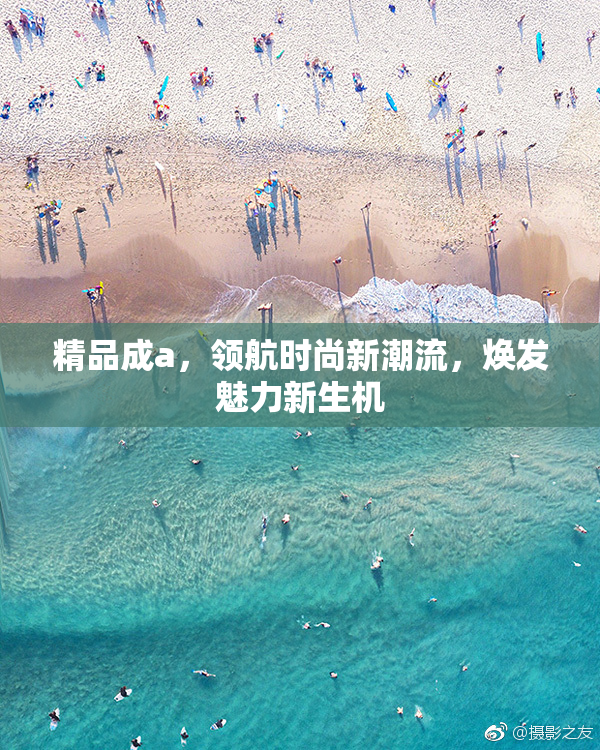 精品成a，领航时尚新潮流，焕发魅力新生机
