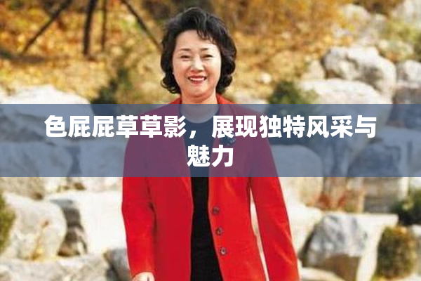色屁屁草草影，展现独特风采与魅力
