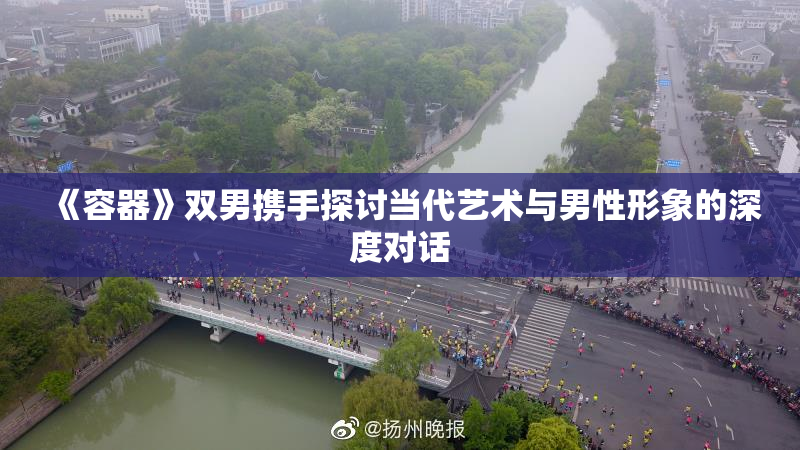 《容器》双男携手探讨当代艺术与男性形象的深度对话