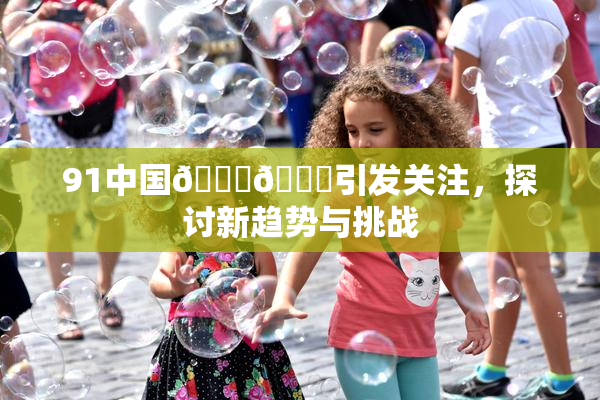 91中国🍆🍑引发关注，探讨新趋势与挑战