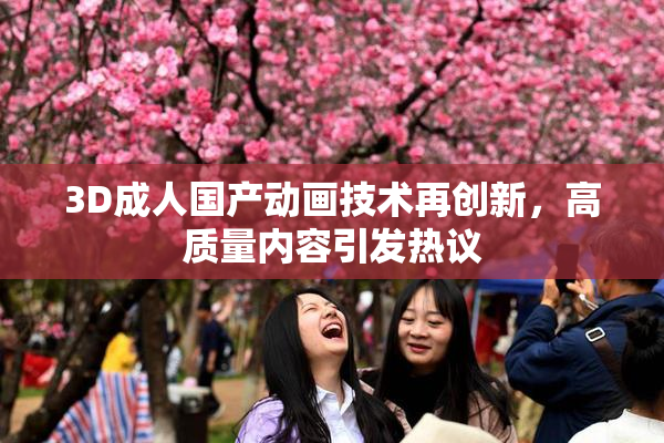 3D成人国产动画技术再创新，高质量内容引发热议