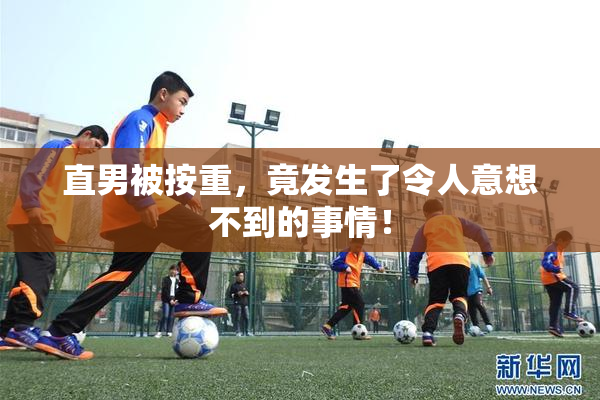 直男被按重，竟发生了令人意想不到的事情！