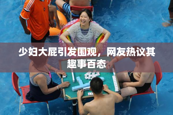 少妇大屁引发围观，网友热议其趣事百态