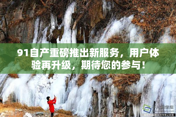 91自产重磅推出新服务，用户体验再升级，期待您的参与！