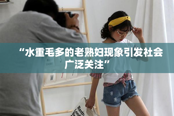 “水重毛多的老熟妇现象引发社会广泛关注”