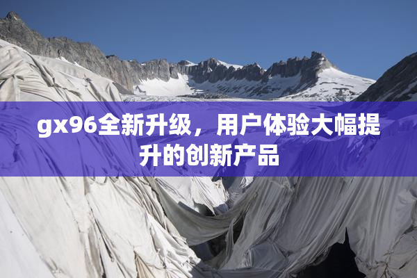 gx96全新升级，用户体验大幅提升的创新产品