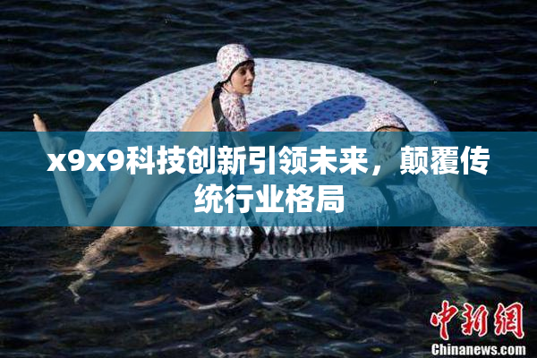 x9x9科技创新引领未来，颠覆传统行业格局