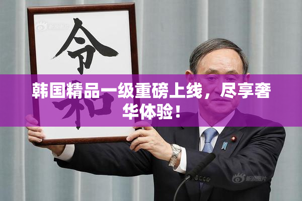 韩国精品一级重磅上线，尽享奢华体验！