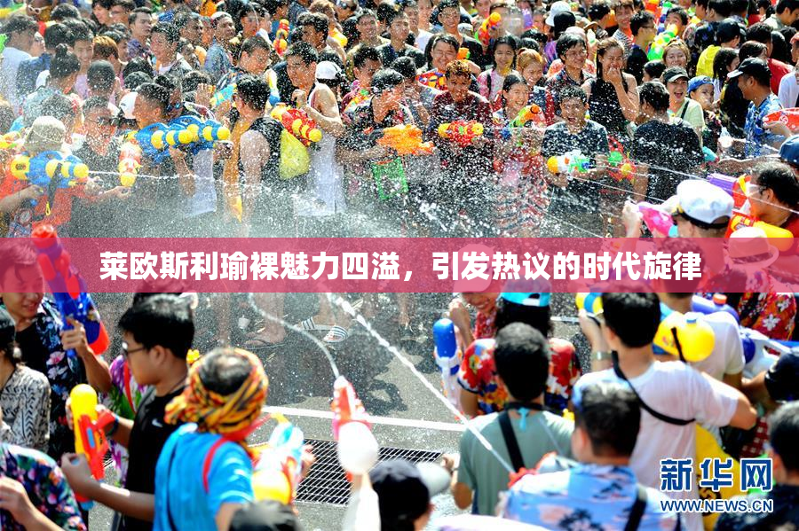 莱欧斯利瑜裸魅力四溢，引发热议的时代旋律
