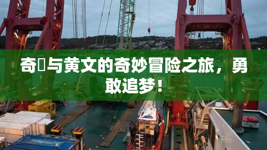 奇犽与黄文的奇妙冒险之旅，勇敢追梦！