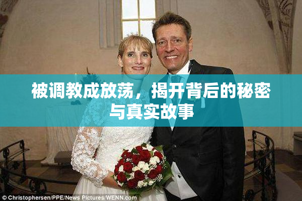 被调教成放荡，揭开背后的秘密与真实故事