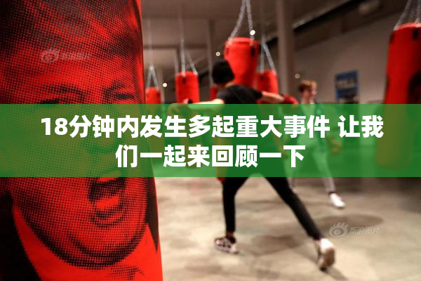 18分钟内发生多起重大事件 让我们一起来回顾一下