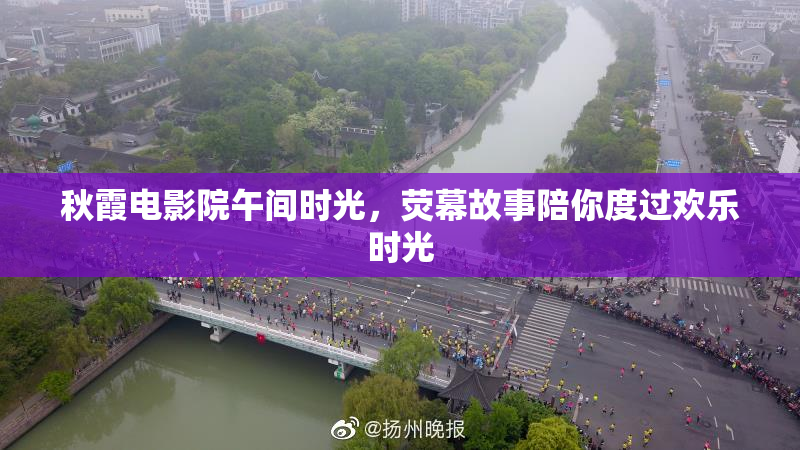 秋霞电影院午间时光，荧幕故事陪你度过欢乐时光