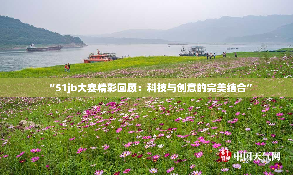 “51jb大赛精彩回顾：科技与创意的完美结合”