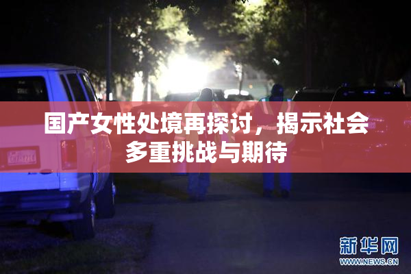 国产女性处境再探讨，揭示社会多重挑战与期待