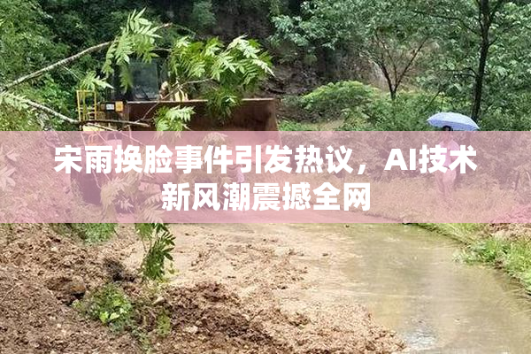 宋雨换脸事件引发热议，AI技术新风潮震撼全网