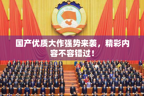 国产优质大作强势来袭，精彩内容不容错过！