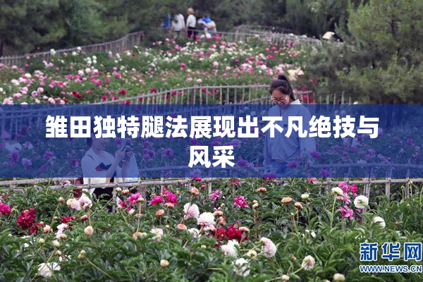 雏田独特腿法展现出不凡绝技与风采