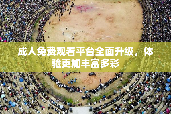成人免费观看平台全面升级，体验更加丰富多彩