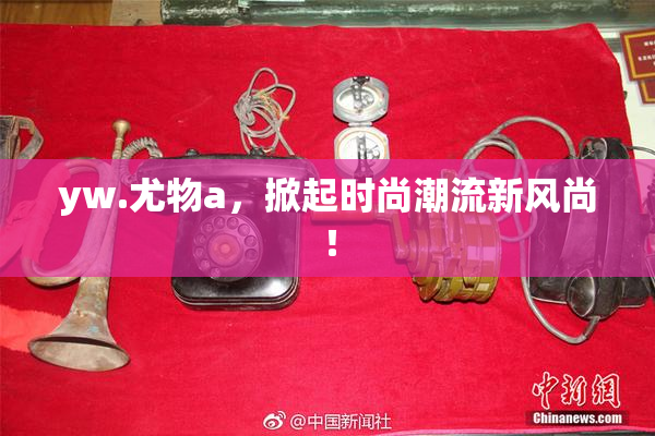 yw.尤物a，掀起时尚潮流新风尚！