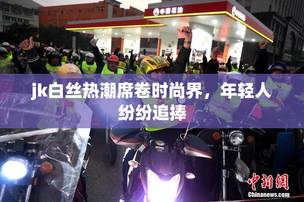 jk白丝热潮席卷时尚界，年轻人纷纷追捧