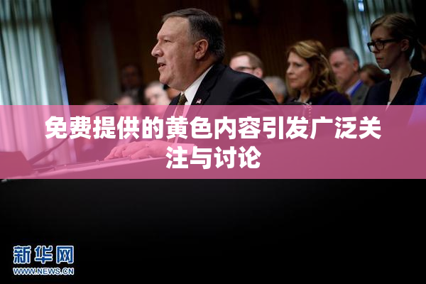 免费提供的黄色内容引发广泛关注与讨论