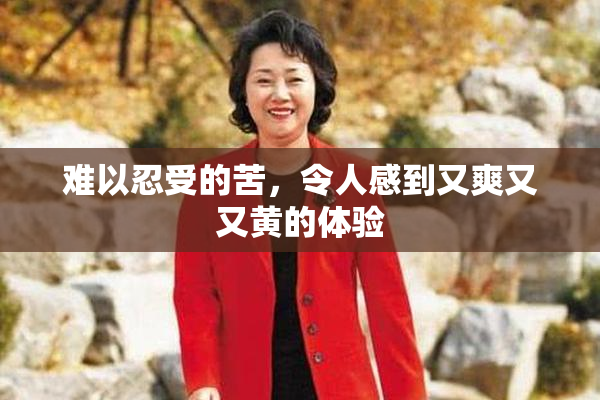 难以忍受的苦，令人感到又爽又又黄的体验