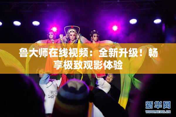 鲁大师在线视频：全新升级！畅享极致观影体验